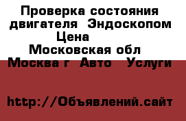 Проверка состояния двигателя  Эндоскопом  › Цена ­ 1 500 - Московская обл., Москва г. Авто » Услуги   